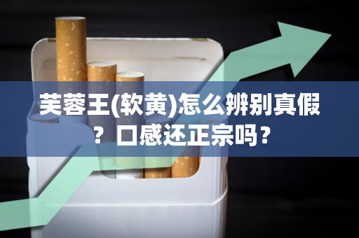 芙蓉王(软黄)怎么辨别真假？口感还正宗吗？