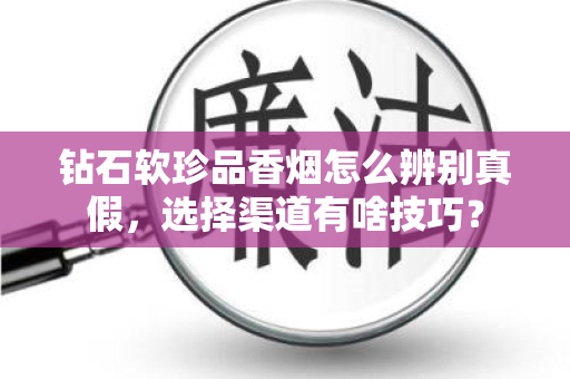 钻石软珍品香烟怎么辨别真假，选择渠道有啥技巧？